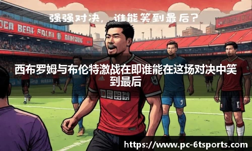 西布罗姆与布伦特激战在即谁能在这场对决中笑到最后